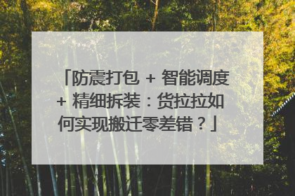 防震打包 + 智能调度 + 精细拆装：货拉拉如何实现搬迁零差错？