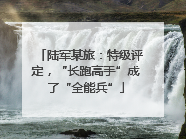 陆军某旅：特级评定，“长跑高手”成了“全能兵”