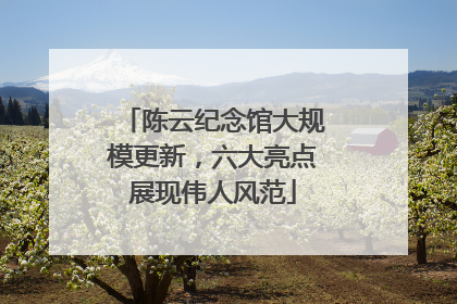 陈云纪念馆大规模更新，六大亮点展现伟人风范
