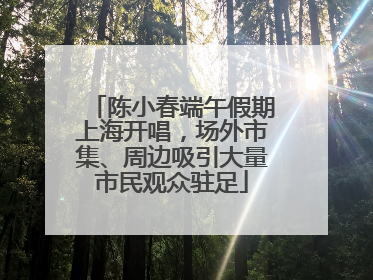 陈小春端午假期上海开唱，场外市集、周边吸引大量市民观众驻足