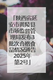 陕西省延安市黄陵县市场监督管理局发布3批次合格食品情况通告2025年第2号