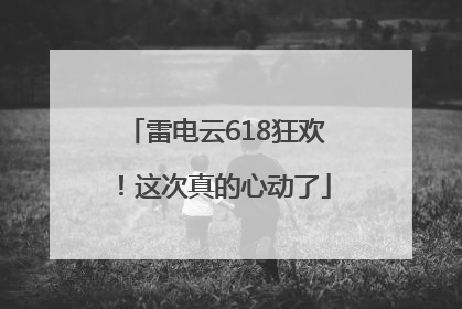 雷电云618狂欢！这次真的心动了