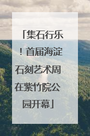 集石行乐！首届海淀石刻艺术周在紫竹院公园开幕