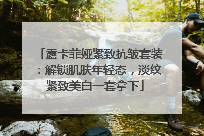 露卡菲娅紧致抗皱套装：解锁肌肤年轻态，淡纹紧致美白一套拿下