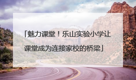 魅力课堂！乐山实验小学让课堂成为连接家校的桥梁