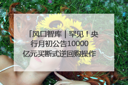 风口智库｜罕见！央行月初公告10000亿元买断式逆回购操作，什么信号？