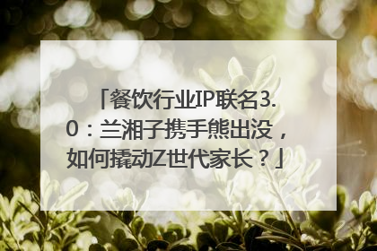 餐饮行业IP联名3.0：兰湘子携手熊出没，如何撬动Z世代家长？