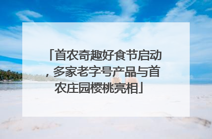 首农奇趣好食节启动，多家老字号产品与首农庄园樱桃亮相