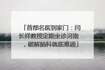 首都名医到家门：闫长祥教授定期坐诊河南，破解脑科就医难题