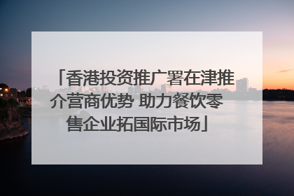 香港投资推广署在津推介营商优势 助力餐饮零售企业拓国际市场