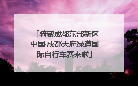 骑聚成都东部新区 中国·成都天府绿道国际自行车赛来啦