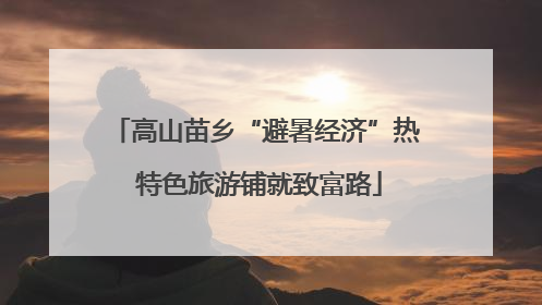 高山苗乡“避暑经济”热 特色旅游铺就致富路