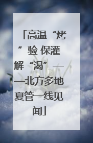 高温“烤”验 保灌解“渴”——北方多地夏管一线见闻