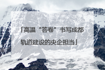 高温“答卷”书写成都轨道建设的央企担当