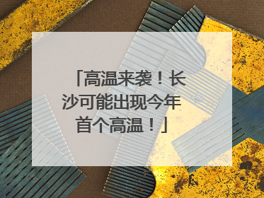 高温来袭！长沙可能出现今年首个高温！