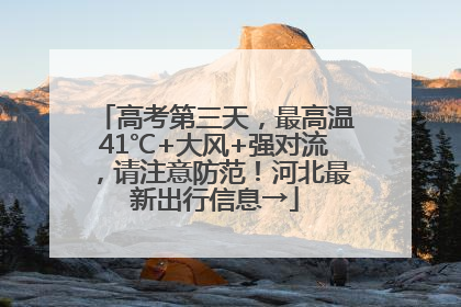 高考第三天，最高温41℃+大风+强对流，请注意防范！河北最新出行信息→