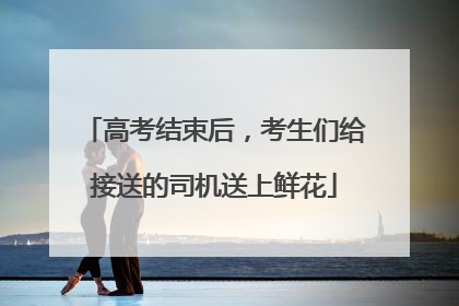 高考结束后，考生们给接送的司机送上鲜花
