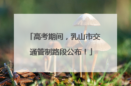 高考期间，乳山市交通管制路段公布！