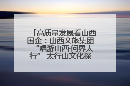 高质量发展看山西国企：山西文旅集团“唱游山西·问界太行” 太行山文化探索之旅燃情启幕