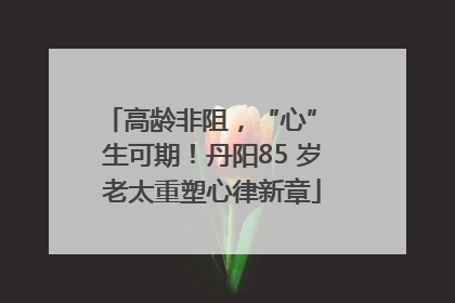高龄非阻，“心” 生可期！丹阳85 岁老太重塑心律新章