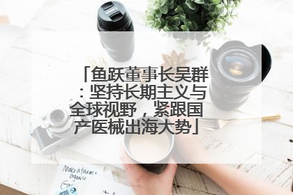 鱼跃董事长吴群：坚持长期主义与全球视野，紧跟国产医械出海大势