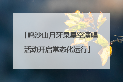 鸣沙山月牙泉星空演唱活动开启常态化运行