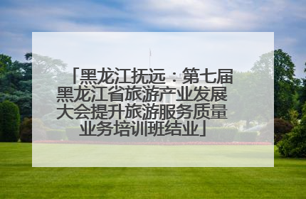 黑龙江抚远：第七届黑龙江省旅游产业发展大会提升旅游服务质量业务培训班结业