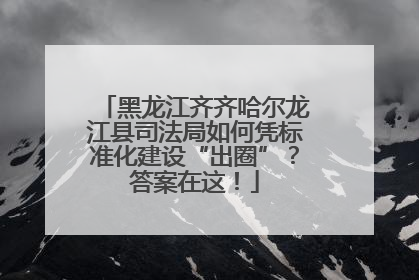 黑龙江齐齐哈尔龙江县司法局如何凭标准化建设“出圈”？答案在这！