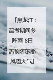 黑龙江：高考期间多阵雨 8日需预防东部风雹天气