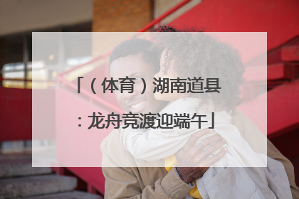 （体育）湖南道县：龙舟竞渡迎端午