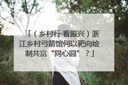 （乡村行·看振兴）浙江乡村弓箭馆何以靶向绘制共富“同心圆”？