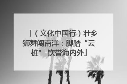 （文化中国行）壮乡狮舞闯南洋：脚踏“云桩” 饮誉海内外