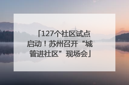 127个社区试点启动！苏州召开“城管进社区”现场会