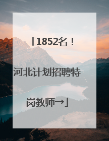 1852名！河北计划招聘特岗教师→