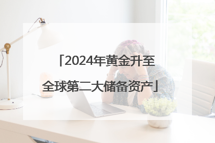 2024年黄金升至全球第二大储备资产