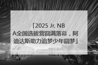 2025 Jr. NBA全国选拔营圆满落幕，阿迪达斯助力追梦少年圆梦