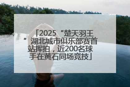 2025“楚天羽王”湖北城市俱乐部赛首站挥拍，近200名球手在黄石同场竞技