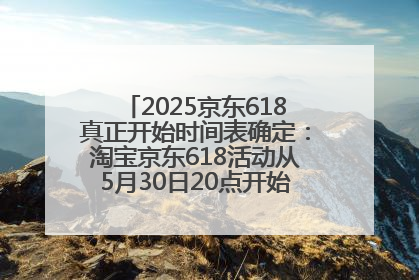 2025京东618真正开始时间表确定：淘宝京东618活动从5月30日20点开始到6月20日结束！