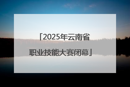 2025年云南省职业技能大赛闭幕
