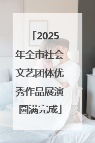 2025年全市社会文艺团体优秀作品展演圆满完成