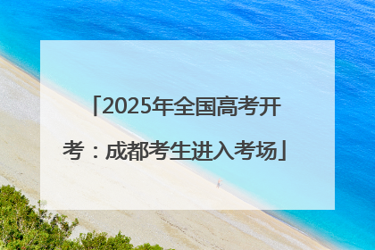 2025年全国高考开考：成都考生进入考场