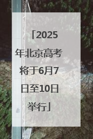 2025年北京高考将于6月7日至10日举行