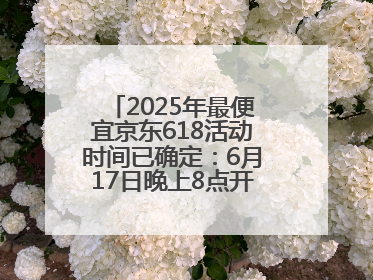 2025年最便宜京东618活动时间已确定：6月17日晚上8点开始优惠力度最大
