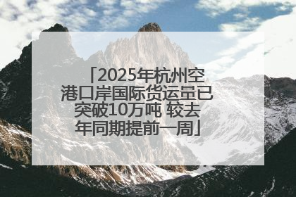2025年杭州空港口岸国际货运量已突破10万吨 较去年同期提前一周