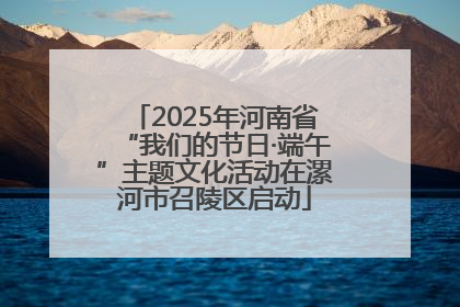 2025年河南省“我们的节日·端午”主题文化活动在漯河市召陵区启动