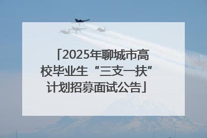 2025年聊城市高校毕业生“三支一扶”计划招募面试公告