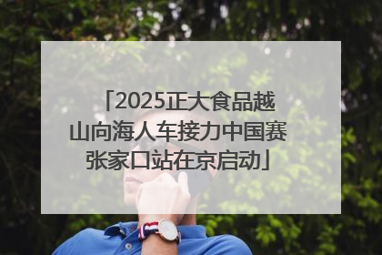 2025正大食品越山向海人车接力中国赛张家口站在京启动