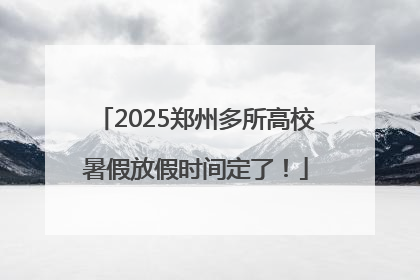 2025郑州多所高校暑假放假时间定了！