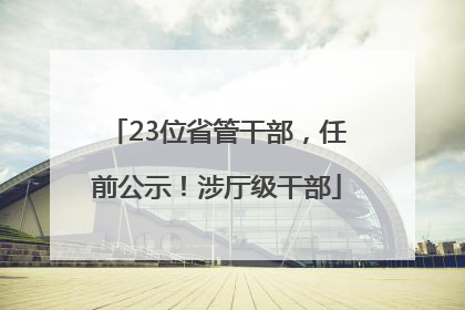 23位省管干部，任前公示！涉厅级干部