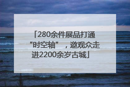 280余件展品打通“时空轴”，邀观众走进2200余岁古城